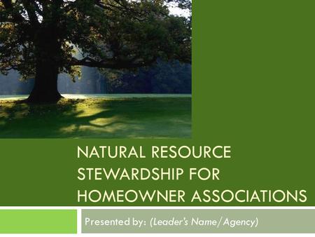 NATURAL RESOURCE STEWARDSHIP FOR HOMEOWNER ASSOCIATIONS Presented by: (Leader’s Name/Agency)