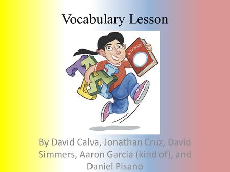 Vocabulary Lesson By David Calva, Jonathan Cruz, David Simmers, Aaron Garcia (kind of), and Daniel Pisano.