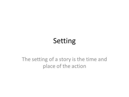 Setting The setting of a story is the time and place of the action.