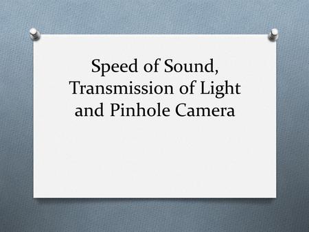 Speed of Sound, Transmission of Light and Pinhole Camera.