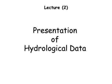 Lecture (2) Presentationof Hydrological Data. Presentation of Hydrological Data Presentation of Hydrological Data Tabular form: Graphical form: