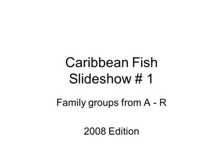 Caribbean Fish Slideshow # 1 Family groups from A - R 2008 Edition.
