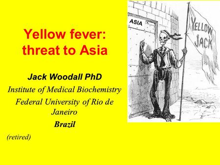 Yellow fever: threat to Asia Jack Woodall PhD Institute of Medical Biochemistry Federal University of Rio de Janeiro Brazil ASIA Jack Woodall PhD Institute.