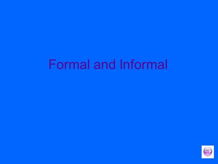 Formal and Informal. Formal and informal We vary the language we use, when speaking and writing, depending on our audience and purpose. Formal language.