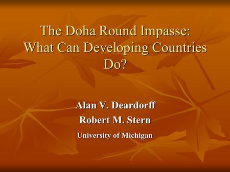 The Doha Round Impasse: What Can Developing Countries Do? Alan V. Deardorff Robert M. Stern University of Michigan.
