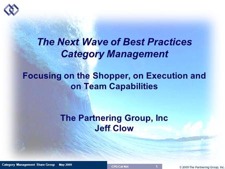 Category Management Share Group May 2009 © 2009 The Partnering Group, Inc. 1 CPG Cat Net The Next Wave of Best Practices Category Management Focusing on.