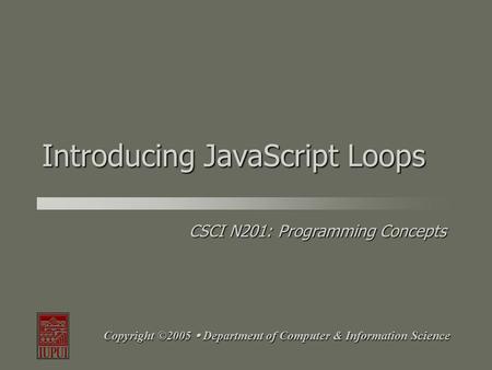 CSCI N201: Programming Concepts Copyright ©2005  Department of Computer & Information Science Introducing JavaScript Loops.