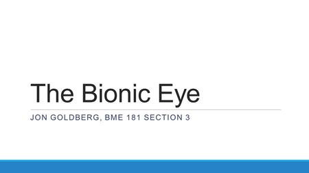 The Bionic Eye JON GOLDBERG, BME 181 SECTION 3. The Problem The Photoreceptor ◦Photoreceptors signal the presence of light in the visual field. ◦Rods: