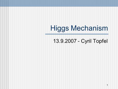 1 Higgs Mechanism 13.9.2007 - Cyril Topfel. 2 What to expect from this Presentation (Table of Contents) Some very limited theory explanation Higgs at.