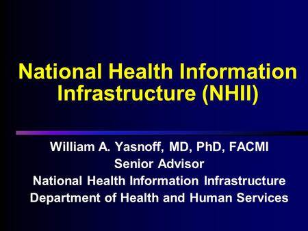 National Health Information Infrastructure (NHII) William A. Yasnoff, MD, PhD, FACMI Senior Advisor National Health Information Infrastructure Department.
