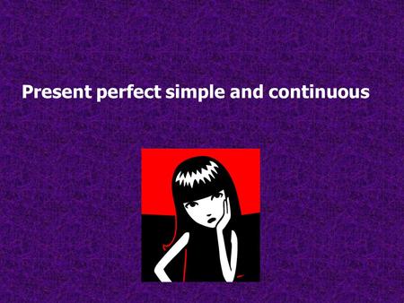 Present perfect simple and continuous. Present perfect simple It is used to que express what a person has done in an unspecified time. Ie. I HAVE SEEN.