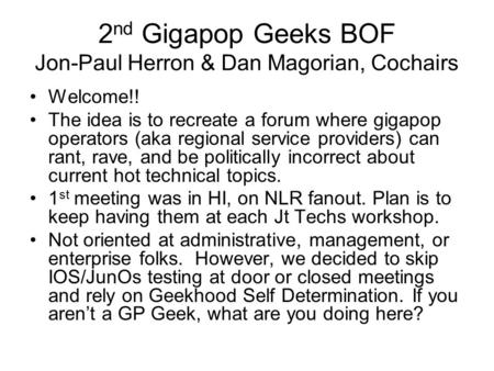 2 nd Gigapop Geeks BOF Jon-Paul Herron & Dan Magorian, Cochairs Welcome!! The idea is to recreate a forum where gigapop operators (aka regional service.