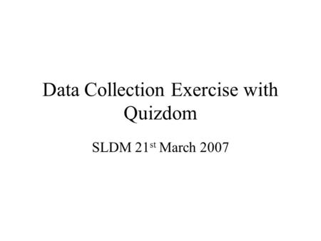 Data Collection Exercise with Quizdom SLDM 21 st March 2007.