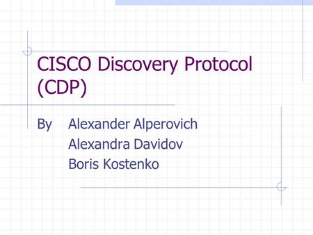 CISCO Discovery Protocol (CDP) ByAlexander Alperovich Alexandra Davidov Boris Kostenko.