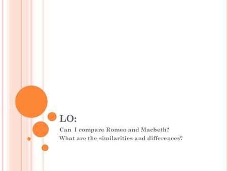 LO: Can I compare Romeo and Macbeth? What are the similarities and differences?