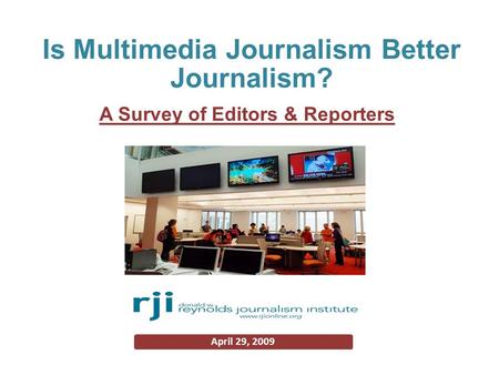 A Survey of Editors & Reporters April 29, 2009 Is Multimedia Journalism Better Journalism?