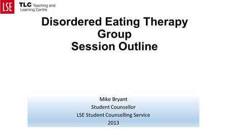 Disordered Eating Therapy Group Session Outline Mike Bryant Student Counsellor LSE Student Counselling Service 2013.