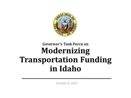 Transportation Funding Taskforce — Oct. 8, 20101 Governor’s Task Force on Modernizing Transportation Funding in Idaho 1 October 8, 2010.