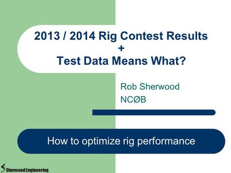 Rob Sherwood NCØB 2013 / 2014 Rig Contest Results + Test Data Means What? How to optimize rig performance Sherwood Engineering.