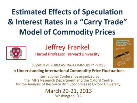 Estimated Effects of Speculation & Interest Rates in a “Carry Trade” Model of Commodity Prices Jeffrey Frankel Harpel Professor, Harvard University SESSION.