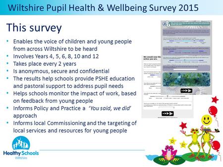 Wiltshire Pupil Health & Wellbeing Survey 2015 This survey Enables the voice of children and young people from across Wiltshire to be heard Involves Years.