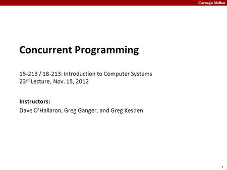 Carnegie Mellon 1 Concurrent Programming 15-213 / 18-213: Introduction to Computer Systems 23 rd Lecture, Nov. 15, 2012 Instructors: Dave O’Hallaron, Greg.