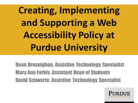 Creating, Implementing and Supporting a Web Accessibility Policy at Purdue University Dean Brusnighan, Assistive Technology Specialist Mary Ann Ferkis,