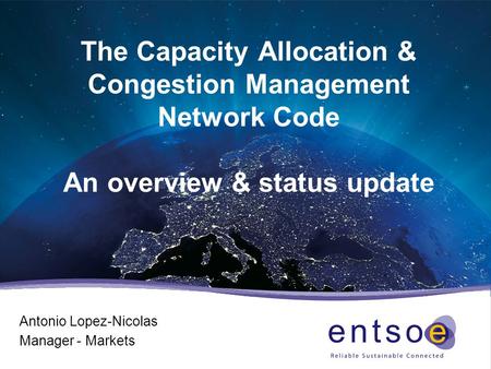 The Capacity Allocation & Congestion Management Network Code An overview & status update Antonio Lopez-Nicolas Manager - Markets.