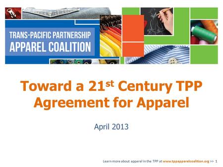 Toward a 21 st Century TPP Agreement for Apparel April 2013 Learn more about apparel in the TPP at www.tppapparelcoalition.org >> 1.