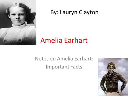 Amelia Earhart Notes on Amelia Earhart: Important Facts By: Lauryn Clayton.