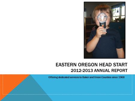 EASTERN OREGON HEAD START 2012-2013 ANNUAL REPORT Offering dedicated services to Baker and Union Counties since 1968.