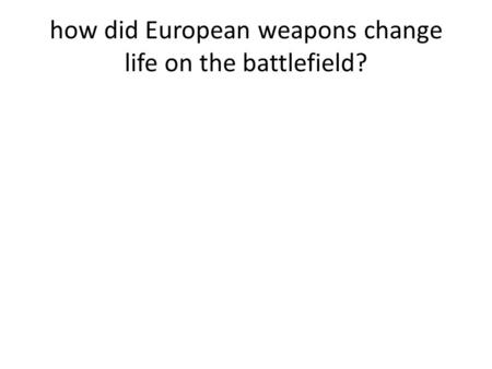 How did European weapons change life on the battlefield?