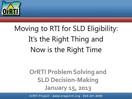 Moving to RTI for SLD Eligibility: It’s the Right Thing and Now is the Right Time OrRTI Problem Solving and SLD Decision-Making January 15, 2013.