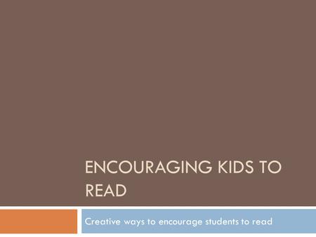 ENCOURAGING KIDS TO READ Creative ways to encourage students to read.