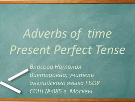 Adverbs of time Present Perfect Tense Власова Наталия Викторовна, учитель английского языка ГБОУ СОШ №885 г. Москвы.