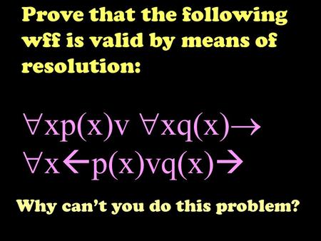Prove that the following wff is valid by means of resolution:  xp(x)v  xq(x)   x  p(x)vq(x)  Why can’t you do this problem?