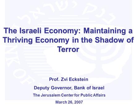 The Israeli Economy: Maintaining a Thriving Economy in the Shadow of Terror Prof. Zvi Eckstein Deputy Governor, Bank of Israel The Jerusalem Center for.