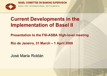 BASEL COMMITTEE ON BANKING SUPERVISION Current Developments in the Implementation of Basel II Presentation to the FSI-ASBA High-level meeting Rio de Janeiro,