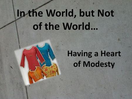 In the World, but Not of the World… Having a Heart of Modesty.