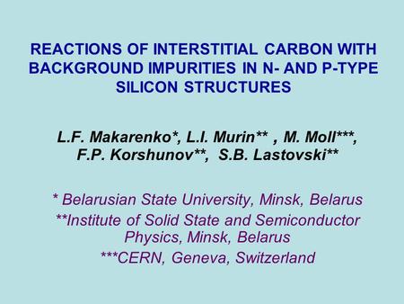 REACTIONS OF INTERSTITIAL CARBON WITH BACKGROUND IMPURITIES IN N- AND P-TYPE SILICON STRUCTURES L.F. Makarenko*, L.I. Murin**, M. Moll***, F.P. Korshunov**,