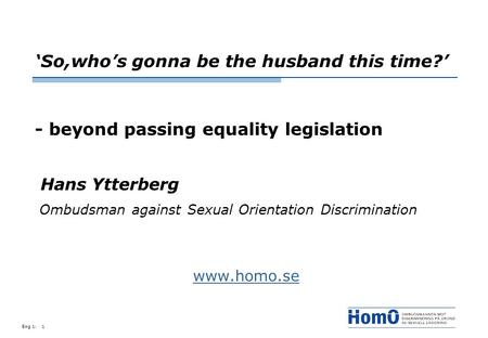 Eng 1:1 ‘So,who’s gonna be the husband this time?’ - beyond passing equality legislation Hans Ytterberg Ombudsman against Sexual Orientation Discrimination.