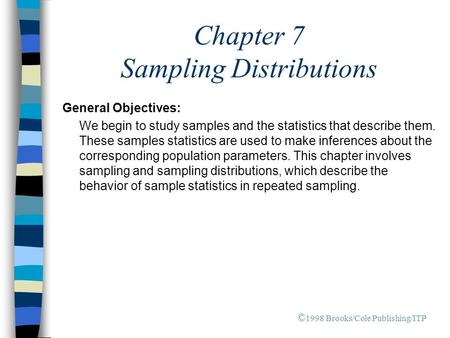 Chapter 7 Sampling Distributions General Objectives: We begin to study samples and the statistics that describe them. These samples statistics are used.