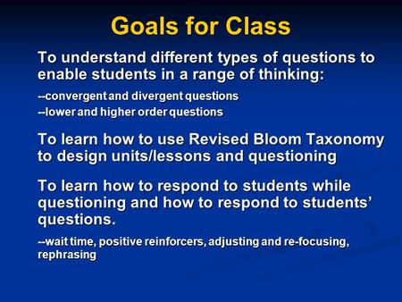 Goals for Class To understand different types of questions to enable students in a range of thinking: --convergent and divergent questions --lower and.