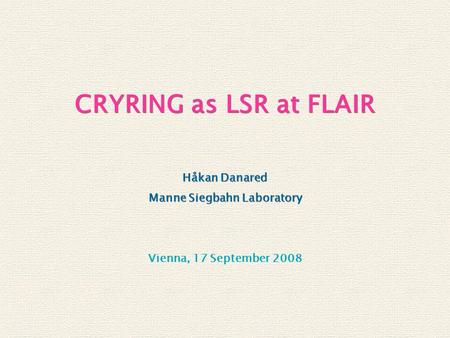 Vienna, 17 September 2008 CRYRING as LSR at FLAIR Håkan Danared Manne Siegbahn Laboratory Håkan Danared Manne Siegbahn Laboratory.