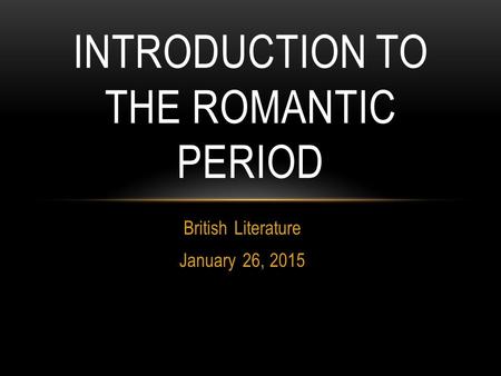 British Literature January 26, 2015 INTRODUCTION TO THE ROMANTIC PERIOD.