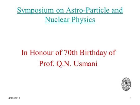 14/29/20151 Symposium on Astro-Particle and Nuclear Physics In Honour of 70th Birthday of Prof. Q.N. Usmani 4/29/2015.