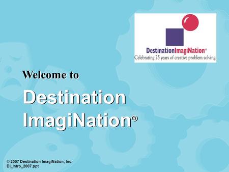 © 2007 Destination ImagiNation, Inc. Welcome to © 2007 Destination ImagiNation, Inc. DI_Intro_2007.ppt Destination ImagiNation ®
