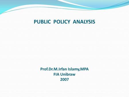 PUBLIC POLICY ANALYSIS Prof.Dr.M.Irfan Islamy,MPA FIA Unibraw 2007