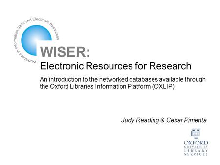 WISER: Electronic Resources for Research An introduction to the networked databases available through the Oxford Libraries Information Platform (OXLIP)