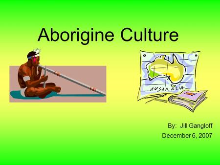 Aborigine Culture By: Jill Gangloff December 6, 2007.